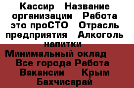 Кассир › Название организации ­ Работа-это проСТО › Отрасль предприятия ­ Алкоголь, напитки › Минимальный оклад ­ 1 - Все города Работа » Вакансии   . Крым,Бахчисарай